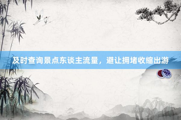 及时查询景点东谈主流量，避让拥堵收缩出游
