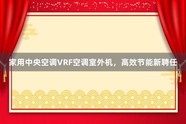 家用中央空调VRF空调室外机，高效节能新聘任