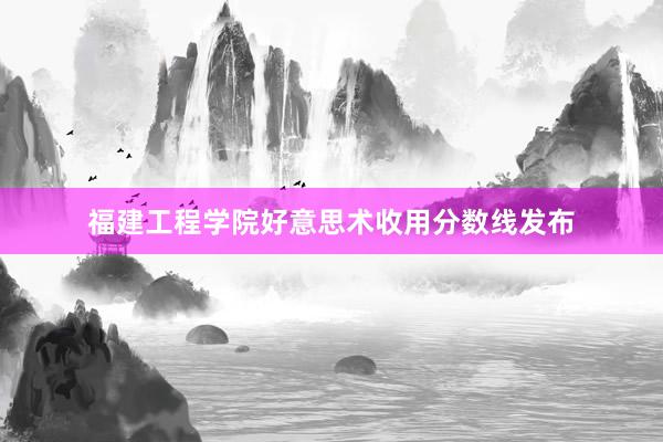 福建工程学院好意思术收用分数线发布