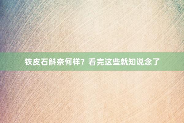 铁皮石斛奈何样？看完这些就知说念了